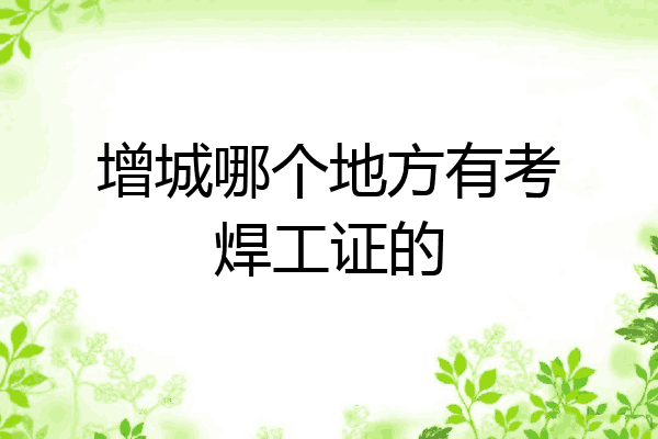 增城哪个地方有考焊工证的
