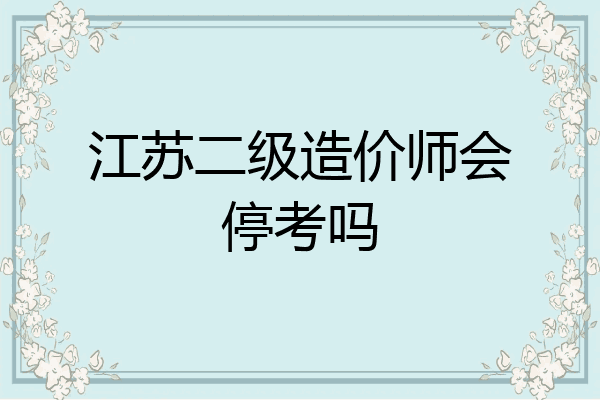 江苏二级造价师会停考吗