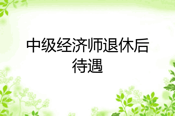 中级经济师退休后待遇