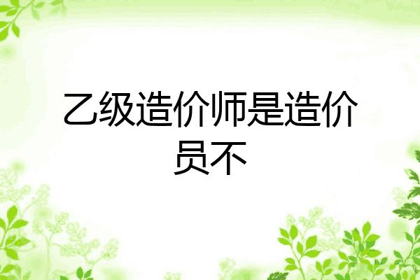 乙级造价师是造价员不