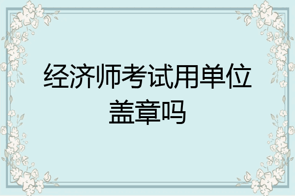 经济师考试用单位盖章吗