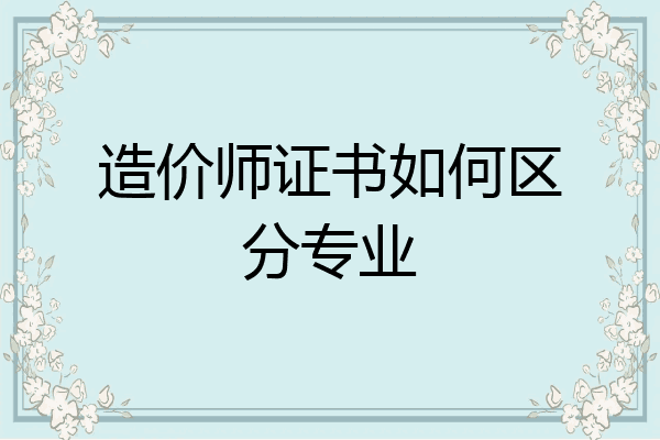 造价师证书如何区分专业