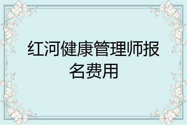红河健康管理师报名费用
