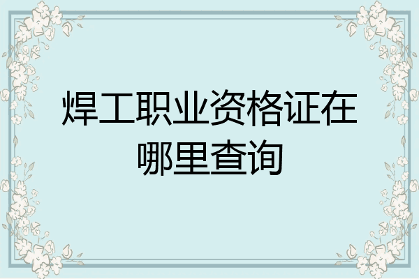 焊工职业资格证在哪里查询