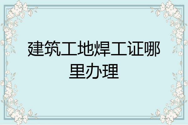 建筑工地焊工证哪里办理
