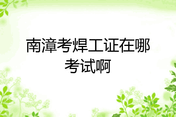 南漳考焊工证在哪考试啊