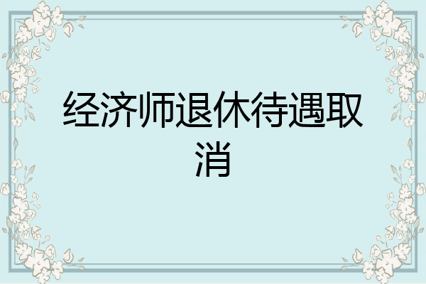 经济师退休待遇取消