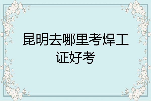 昆明去哪里考焊工证好考