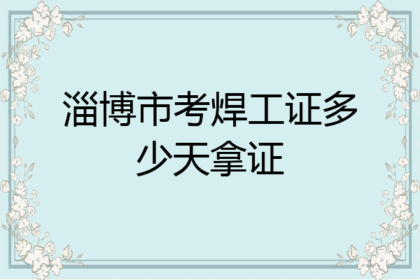 淄博市考焊工证多少天拿证