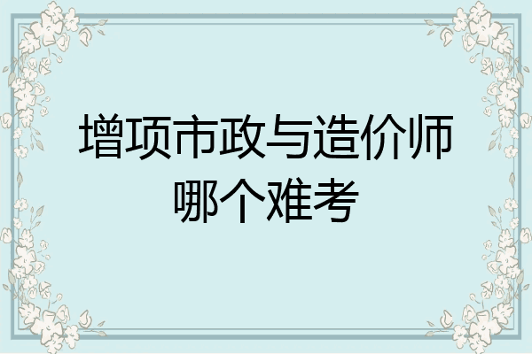 增项市政与造价师哪个难考