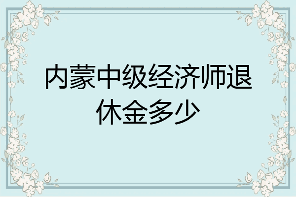 内蒙中级经济师退休金多少