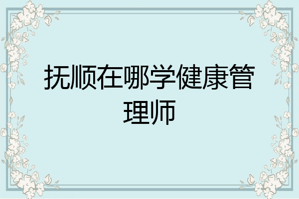 抚顺在哪学健康管理师