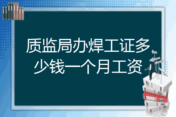 质监局办焊工证多少钱一个月工资