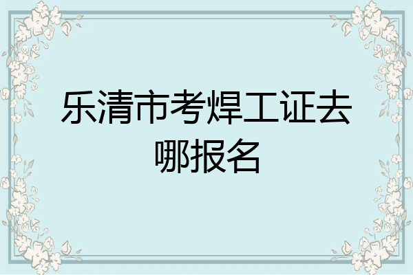 乐清市考焊工证去哪报名