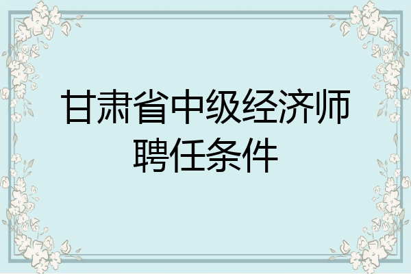 甘肃省中级经济师聘任条件