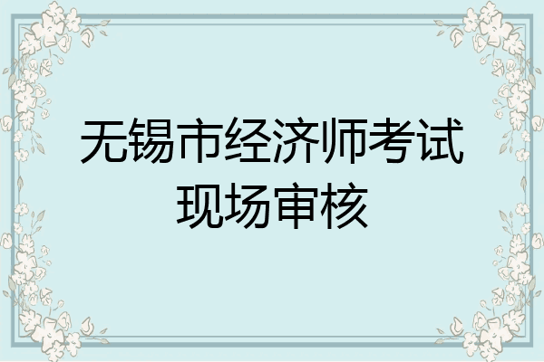 无锡市经济师考试现场审核