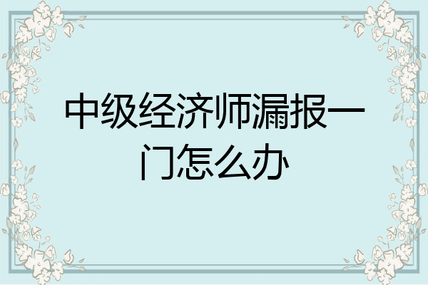 中级经济师漏报一门怎么办