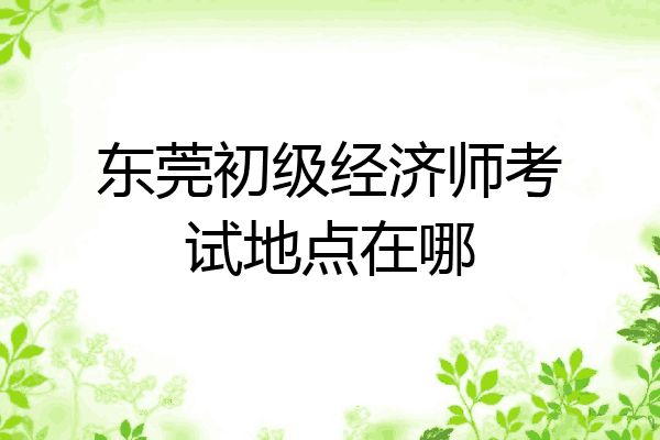 东莞初级经济师考试地点在哪