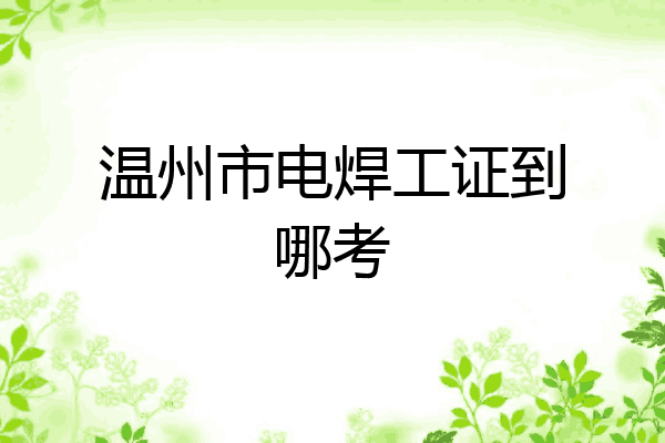 温州市电焊工证到哪考
