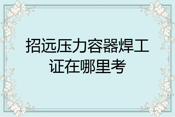 招远压力容器焊工证在哪里考