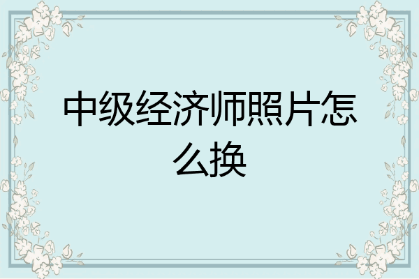 中级经济师照片怎么换