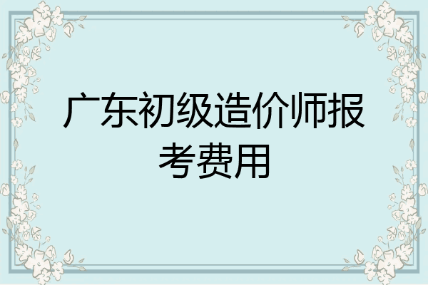 广东初级造价师报考费用