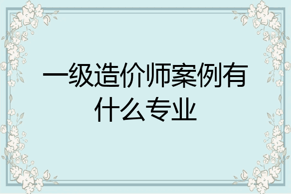 一级造价师案例有什么专业