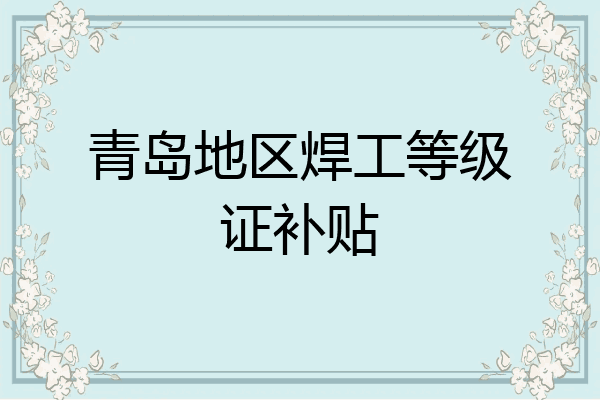 青岛地区焊工等级证补贴