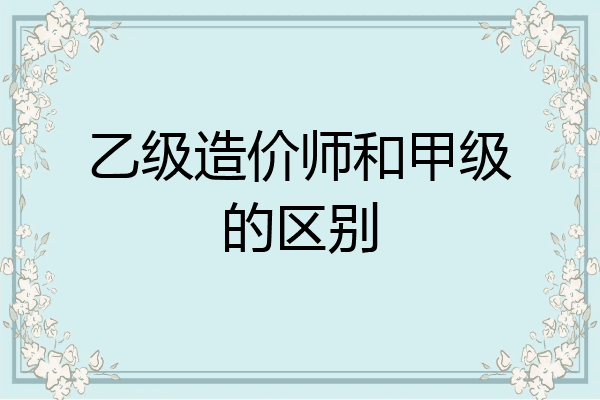 乙级造价师和甲级的区别