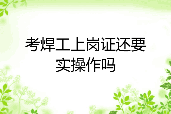 考焊工上岗证还要实操作吗