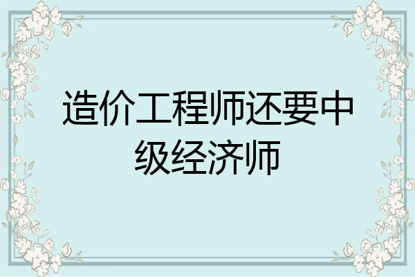 造价工程师还要中级经济师