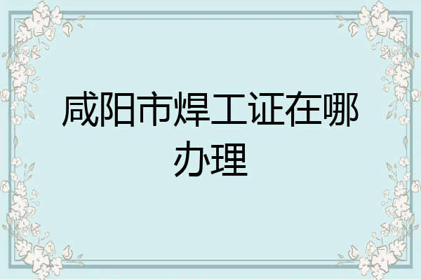 咸阳市焊工证在哪办理
