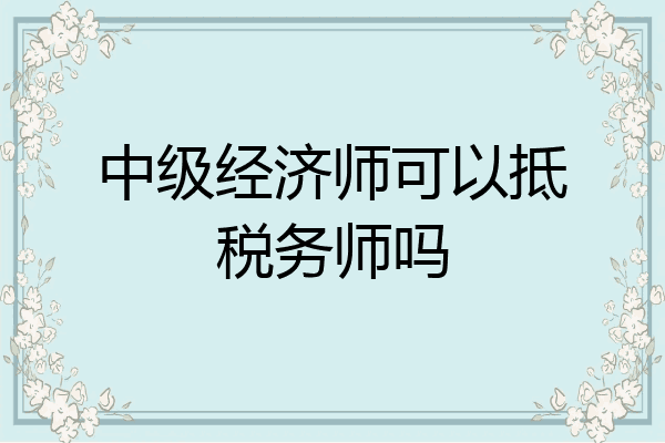 中级经济师可以抵税务师吗