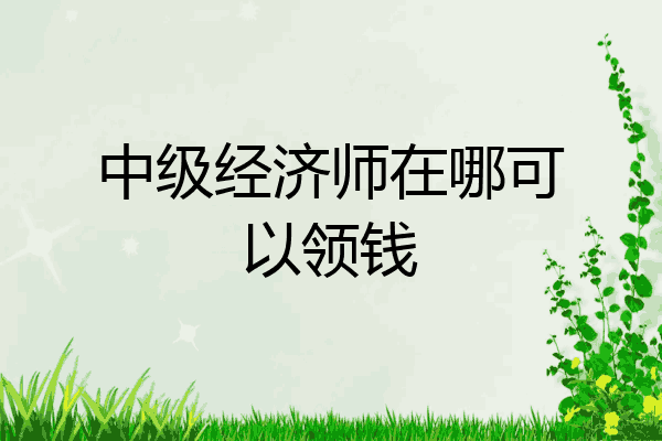 中级经济师在哪可以领钱