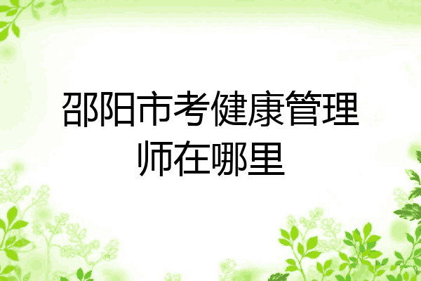 邵阳市考健康管理师在哪里