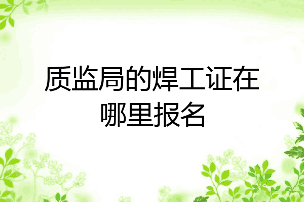 质监局的焊工证在哪里报名