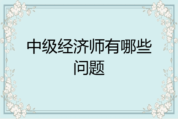 中级经济师有哪些问题