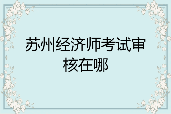 苏州经济师考试审核在哪