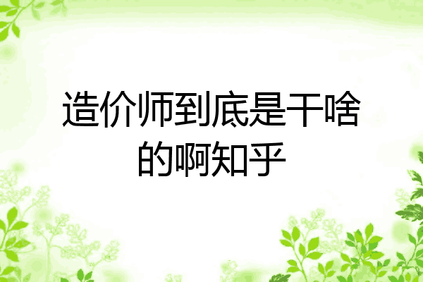 造价师到底是干啥的啊知乎