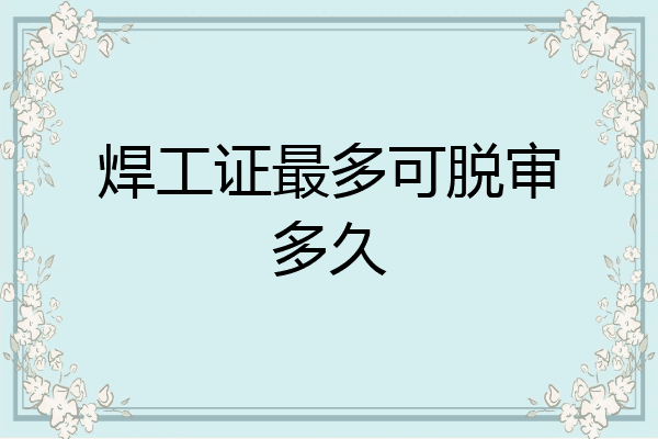 焊工证最多可脱审多久