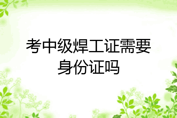 考中级焊工证需要身份证吗