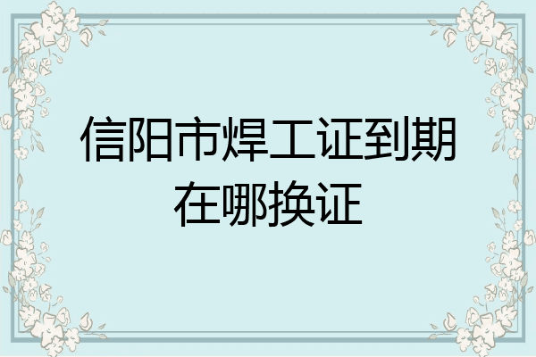 信阳市焊工证到期在哪换证