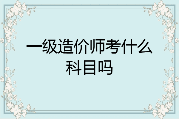 一级造价师考什么科目吗