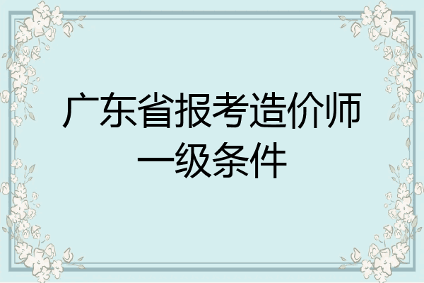 广东省报考造价师一级条件