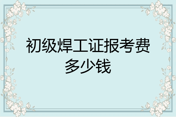 初级焊工证报考费多少钱