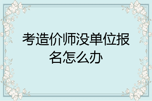 考造价师没单位报名怎么办