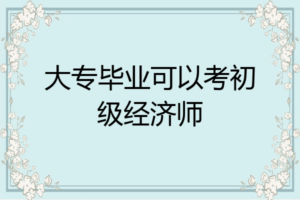 大专毕业可以考初级经济师