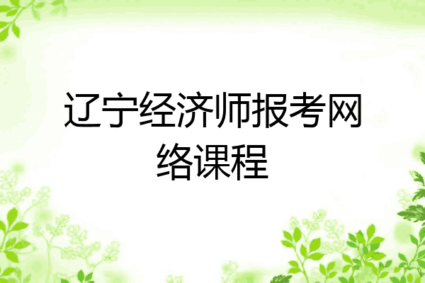 辽宁经济师报考网络课程