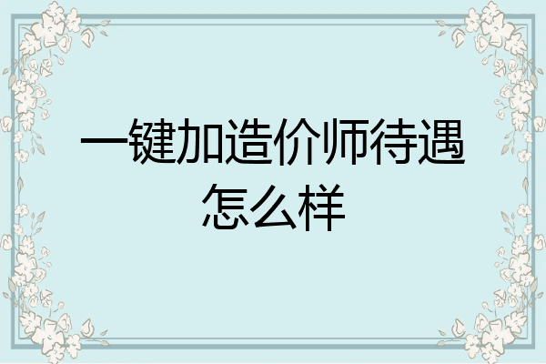 一键加造价师待遇怎么样