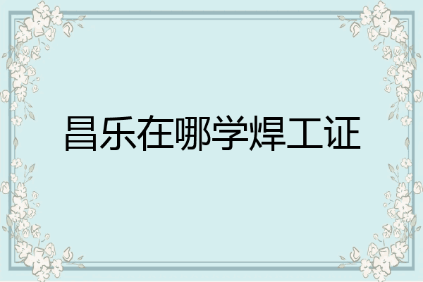 昌乐在哪学焊工证